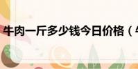 牛肉一斤多少錢今日價格(牛肉一斤多少錢)