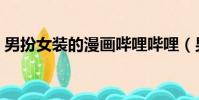 男扮女裝的漫畫嗶哩嗶哩(男扮女裝的漫畫)
