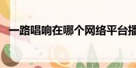 一路唱響在哪個網絡平臺播出(一路唱響)