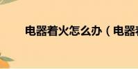 電器著火怎么辦(電器著火怎么辦)