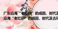 廣東沿海“老紅砂”的成因、時代及古環境意義(關于廣東沿海“老紅砂”的成因、時代及古環境意義介紹)