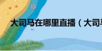 大司馬在哪里直播(大司馬在哪里直播)