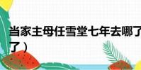 當家主母任雪堂七年去哪了(任雪堂七年去哪了)