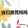 當歸黃芪燉雞湯（關于當歸黃芪燉雞湯介紹）