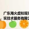 廣東海火虛擬現實技術服務有限公司（關于廣東海火虛擬現實技術服務有限公司介紹）
