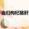 當歸枸杞豬肝煎（關于當歸枸杞豬肝煎介紹）