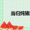 當歸燉豬蹄（關于當歸燉豬蹄介紹）