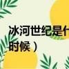 冰河世紀是什么原因造成的（冰河世紀是什么時候）