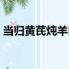 當歸黃芪燉羊肉（關于當歸黃芪燉羊肉介紹）