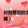 你抱著別的女人入睡dj版（你抱著別的女人入睡）