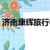 濟南康輝旅行社旅游報價（濟南康輝旅行社）