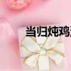 當歸燉雞湯（關于當歸燉雞湯介紹）