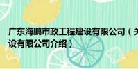 廣東海鵬市政工程建設有限公司(關于廣東海鵬市政工程建設有限公司介紹)