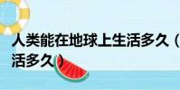 人類能在地球上生活多久(人類能在地球上生活多久)