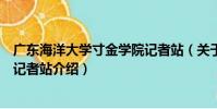 廣東海洋大學寸金學院記者站(關于廣東海洋大學寸金學院記者站介紹)