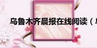 烏魯木齊晨報在線閱讀(烏魯木齊晨報)