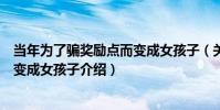 當年為了騙獎勵點而變成女孩子(關于當年為了騙獎勵點而變成女孩子介紹)