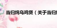 當歸燉烏雞煲(關于當歸燉烏雞煲介紹)