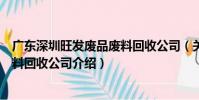 廣東深圳旺發廢品廢料回收公司(關于廣東深圳旺發廢品廢料回收公司介紹)