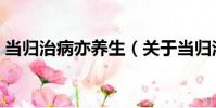 當歸治病亦養生(關于當歸治病亦養生介紹)
