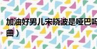 加油好男兒宋曉波是啞巴嗎(加油好男兒主題曲)
