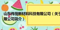 山東偉恒新材料科技有限公司(關于山東偉恒新材料科技有限公司簡介)