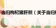 當歸枸杞豬肝煎(關于當歸枸杞豬肝煎介紹)