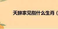 天辭家見指什么生肖(天辭家見)