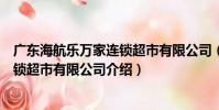 廣東海航樂萬家連鎖超市有限公司(關于廣東海航樂萬家連鎖超市有限公司介紹)