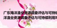 廣東海洋漁業資源調查評估與可持續利用對策(關于廣東海洋漁業資源調查評估與可持續利用對策介紹)