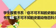 學生探索書系:你不可不知的史前動物百科(關于學生探索書系:你不可不知的史前動物百科介紹)