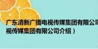 廣東清新廣播電視傳媒集團有限公司(關于廣東清新廣播電視傳媒集團有限公司介紹)