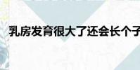 乳房發育很大了還會長個子嗎(乳房發育)