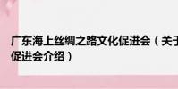 廣東海上絲綢之路文化促進會(關于廣東海上絲綢之路文化促進會介紹)