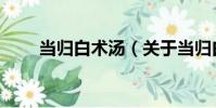 當歸白術湯(關于當歸白術湯介紹)