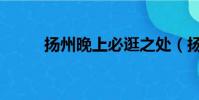 揚州晚上必逛之處(揚州晚報網)