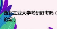 西北工業大學考研好考嗎(西北工業大學考研論壇)