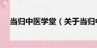 當歸中醫學堂(關于當歸中醫學堂介紹)