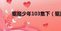驅魔少年103集下(驅魔少年104)