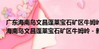 廣東海南島文昌蓬萊寶石礦區牛姆嶺-新嶺礦段(關于廣東海南島文昌蓬萊寶石礦區牛姆嶺-新嶺礦段介紹)