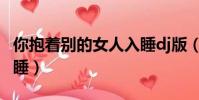 你抱著別的女人入睡dj版(你抱著別的女人入睡)