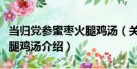 當歸黨參蜜棗火腿雞湯(關于當歸黨參蜜棗火腿雞湯介紹)