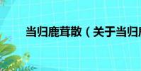 當歸鹿茸散(關于當歸鹿茸散介紹)