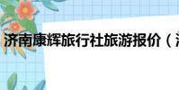 濟南康輝旅行社旅游報價(濟南康輝旅行社)