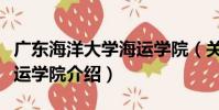 廣東海洋大學海運學院(關于廣東海洋大學海運學院介紹)