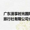 廣東漫享時光國際旅行社有限公司（關于廣東漫享時光國際旅行社有限公司介紹）