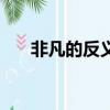 非凡的反義詞和近義詞（非凡的什么）
