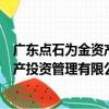 廣東點石為金資產投資管理有限公司（關于廣東點石為金資產投資管理有限公司介紹）