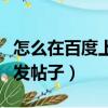 怎么在百度上發布自己的廣告（怎么在百度上發帖子）
