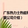廣東熱力士熱能科技有限公司（關于廣東熱力士熱能科技有限公司介紹）